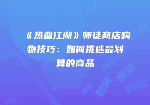 《热血江湖》师徒商店购物技巧：如何挑选最划算的商品