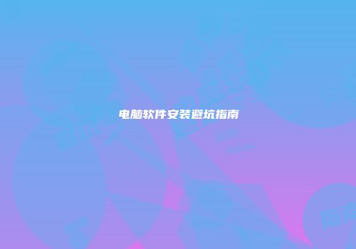 电脑软件安装避坑指南