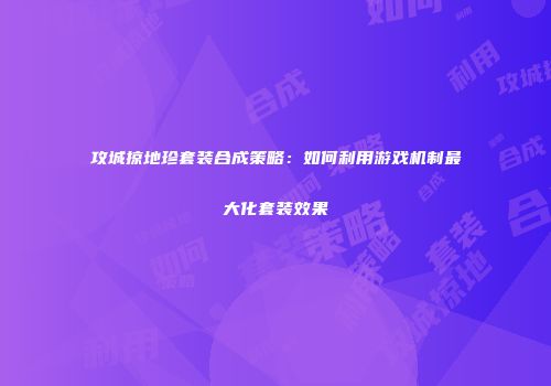 攻城掠地珍套装合成策略：如何利用游戏机制最大化套装效果