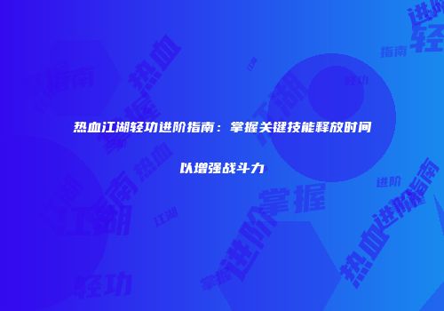 热血江湖轻功进阶指南：掌握关键技能释放时间以增强战斗力