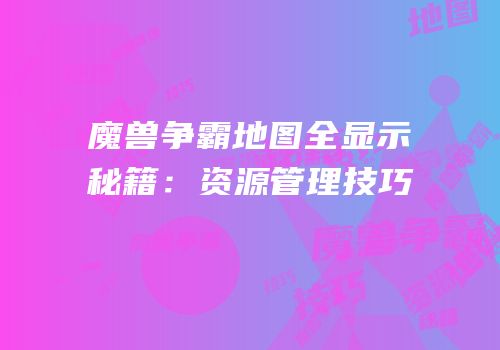 魔兽争霸地图全显示秘籍：资源管理技巧