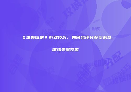 《攻城掠地》游戏技巧：如何合理分配资源以精炼关键技能