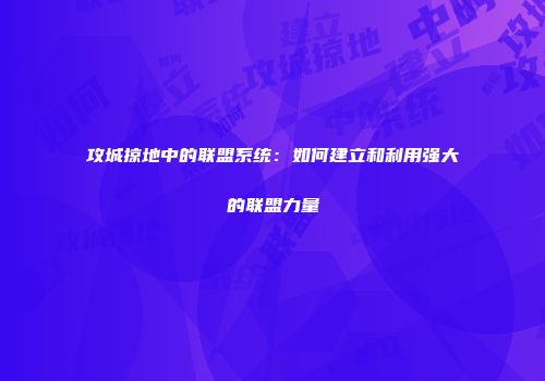 攻城掠地中的联盟系统：如何建立和利用强大的联盟力量