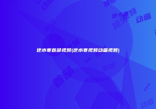 逆水寒首部视频(逆水寒视频动画视频)