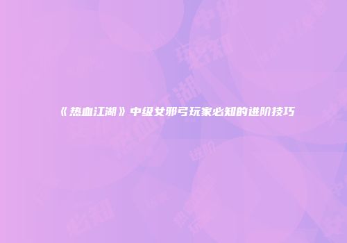 《热血江湖》中级女邪弓玩家必知的进阶技巧