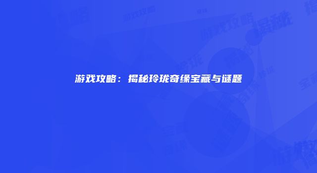 游戏攻略：揭秘玲珑奇缘宝藏与谜题