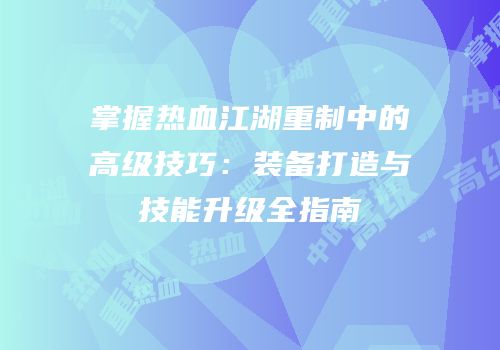掌握热血江湖重制中的高级技巧：装备打造与技能升级全指南