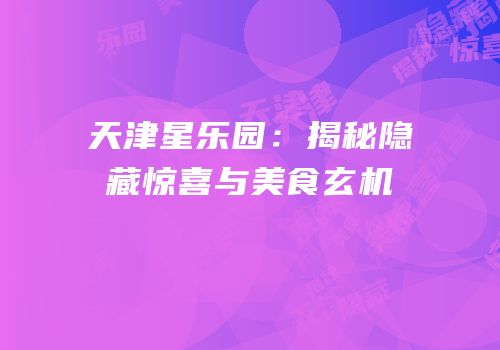 天津星乐园：揭秘隐藏惊喜与美食玄机