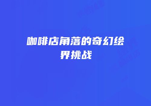 咖啡店角落的奇幻绘界挑战