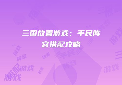 三国放置游戏：平民阵容搭配攻略