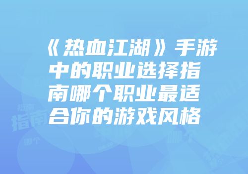 《热血江湖》手游中的职业选择指南哪个职业最适合你的游戏风格