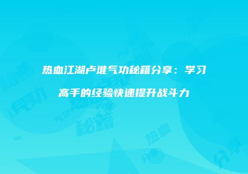 热血江湖卢堆气功秘籍分享：学习高手的经验快速提升战斗力