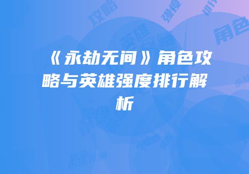 《永劫无间》角色攻略与英雄强度排行解析