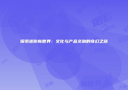 探索迷你新世界：文化与产品交融的奇幻之旅