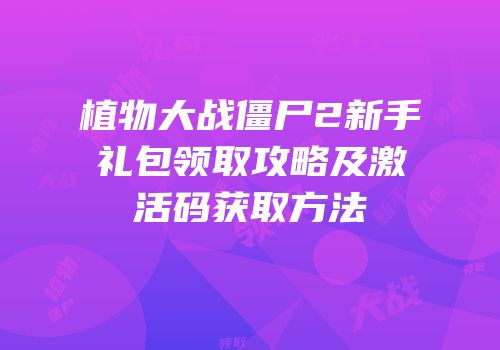 植物大战僵尸2新手礼包领取攻略及激活码获取方法