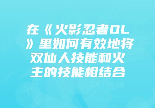 在《火影忍者OL》里如何有效地将双仙人技能和火主的技能相结合