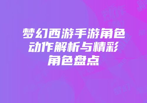梦幻西游手游角色动作解析与精彩角色盘点