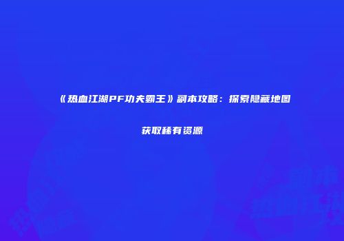 《热血江湖PF功夫霸王》副本攻略：探索隐藏地图获取稀有资源