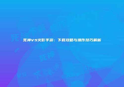 死神VS火影手游：下载攻略与操作技巧解析