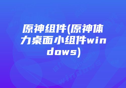 原神组件(原神体力桌面小组件windows)
