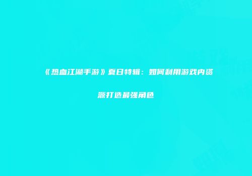 《热血江湖手游》夏日特辑：如何利用游戏内资源打造最强角色