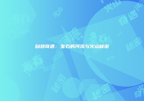 自然奇遇：宝石的河流与火山秘密