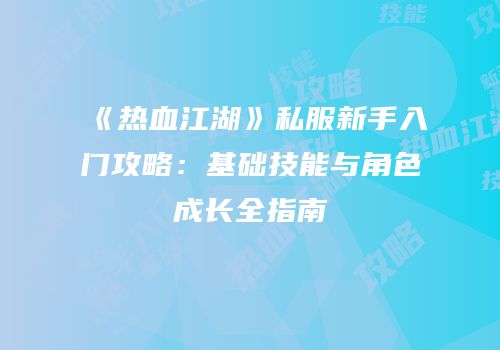 《热血江湖》私服新手入门攻略：基础技能与角色成长全指南