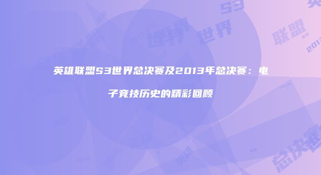 英雄联盟S3世界总决赛及2013年总决赛：电子竞技历史的精彩回顾