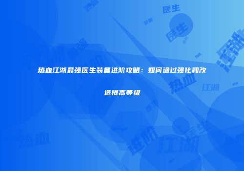 热血江湖最强医生装备进阶攻略：如何通过强化和改造提高等级