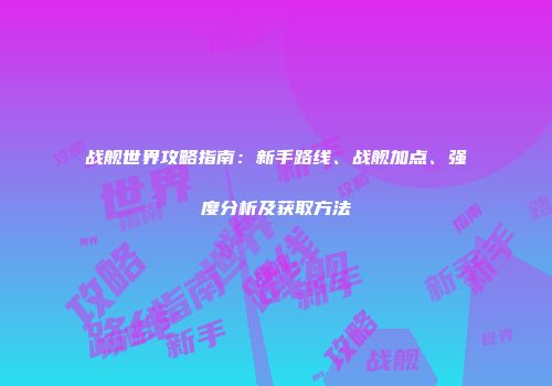 战舰世界攻略指南：新手路线、战舰加点、强度分析及获取方法