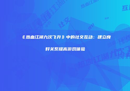 《热血江湖九次飞升》中的社交互动：建立良好关系提高游戏体验