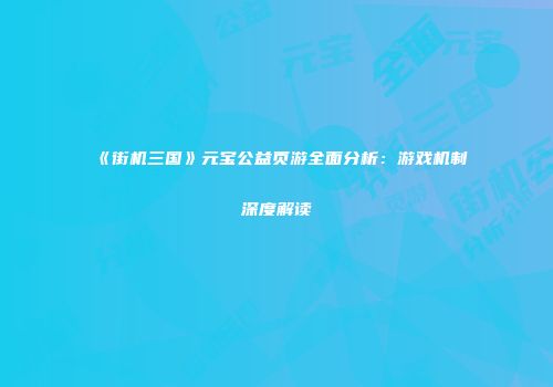 《街机三国》元宝公益页游全面分析：游戏机制深度解读