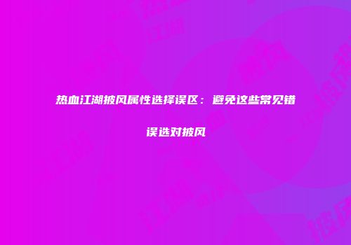 热血江湖披风属性选择误区：避免这些常见错误选对披风