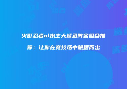 火影忍者ol水主大鲨鱼阵容组合推荐：让你在竞技场中脱颖而出