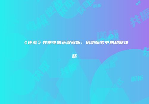 《逆战》共振电极获取解析：塔防模式中的利器攻略