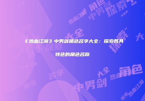 《热血江湖》中男剑角色名字大全：探索各具特色的角色名称