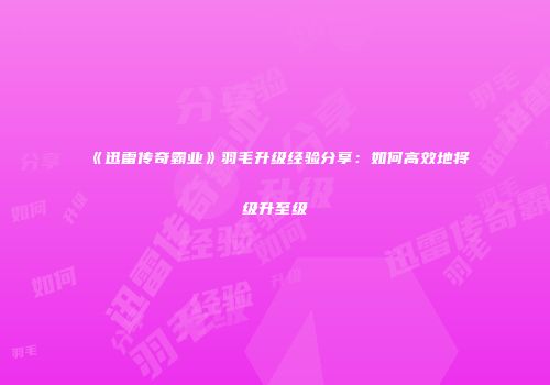 《迅雷传奇霸业》羽毛升级经验分享：如何高效地将级升至级