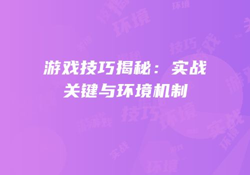 游戏技巧揭秘：实战关键与环境机制
