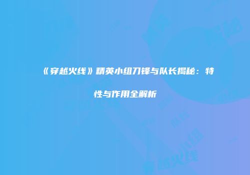《穿越火线》精英小组刀锋与队长揭秘：特性与作用全解析
