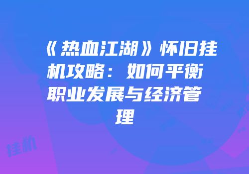 《热血江湖》怀旧挂机攻略：如何平衡职业发展与经济管理