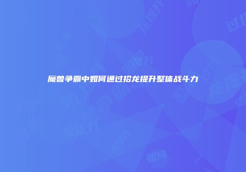 魔兽争霸中如何通过招龙提升整体战斗力