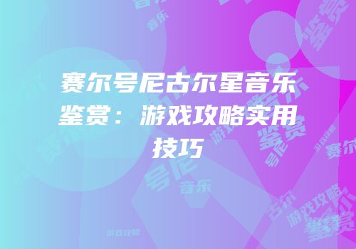 赛尔号尼古尔星音乐鉴赏：游戏攻略实用技巧
