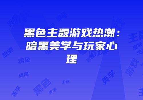 黑色主题游戏热潮：暗黑美学与玩家心理