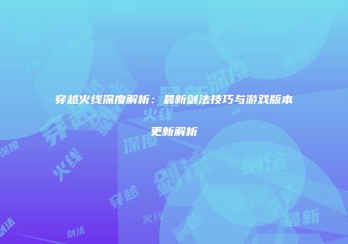穿越火线深度解析：最新剑法技巧与游戏版本更新解析