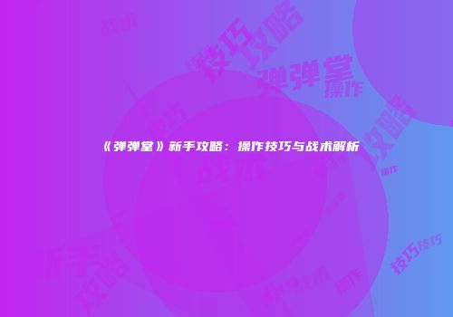 《弹弹堂》新手攻略：操作技巧与战术解析
