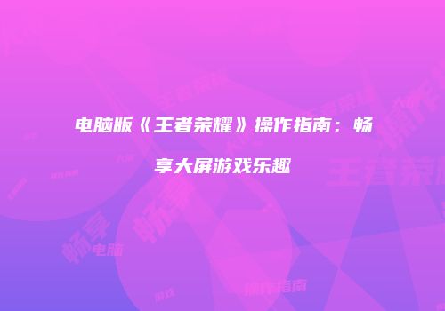 电脑版《王者荣耀》操作指南：畅享大屏游戏乐趣