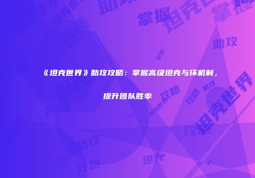 《坦克世界》助攻攻略：掌握高级坦克与环机制，提升团队胜率