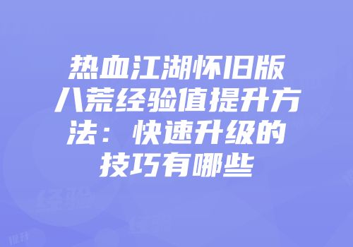 热血江湖怀旧版八荒经验值提升方法：快速升级的技巧有哪些