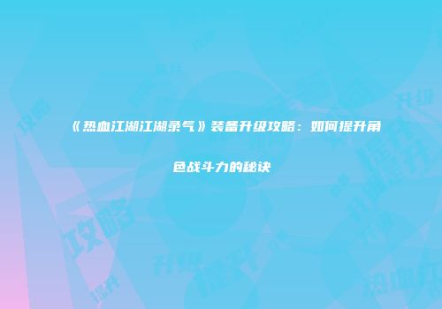 《热血江湖江湖录气》装备升级攻略：如何提升角色战斗力的秘诀