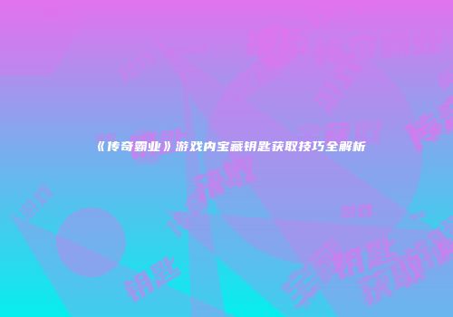《传奇霸业》游戏内宝藏钥匙获取技巧全解析